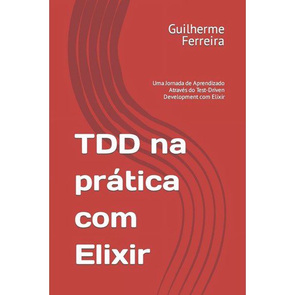 TDD na pratica com Elixir: Uma Jornada de Aprendizado Atravs do Test-Driven Development com Elixir (Paperback)