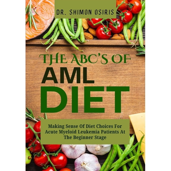 THE ABC's OF AML DIET: Making Sense Of Diet Choices For Acute Myeloid Leukemia Patients At The Beginner Stage, (Paperback)