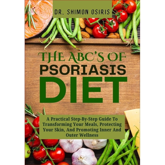 THE ABC's OF PSORIASIS DIET: A Practical Step-By-Step Guide To Transforming Your Meals, Protecting Your Skin, And P, (Paperback)