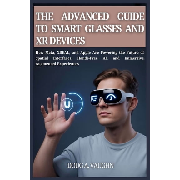 THE ADVANCED GUIDE TO SMART GLASSES AND XR DEVICES (2025 Edition): How Meta, XREAL, and Apple Are Powering the Future of, (Paperback)