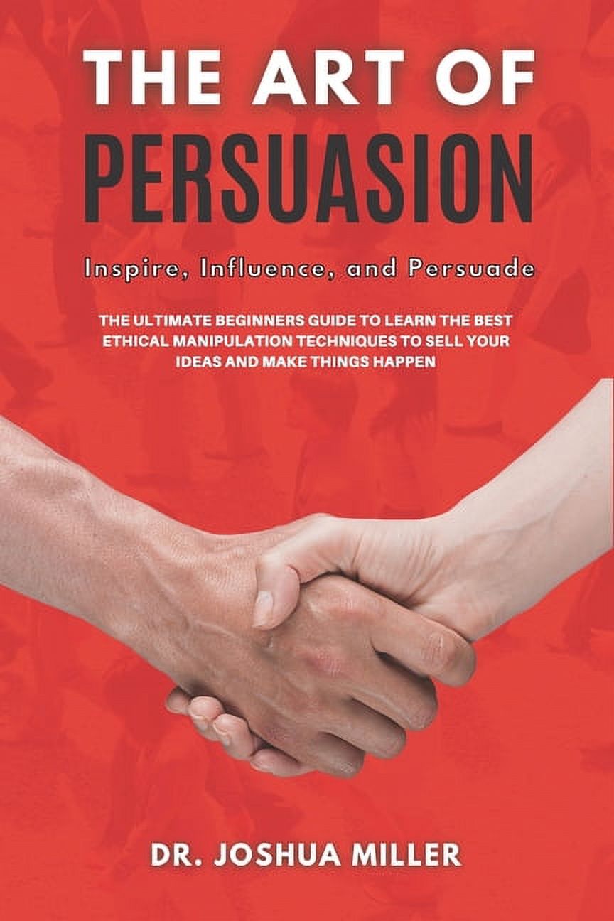 THE ART OF PERSUASION Inspire, Influence, and Persuade The Ultimate Beginners Guide to