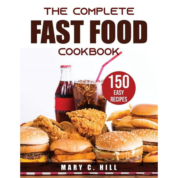 THE COMPLETE Fast Food Cookbook: 150 Easy Recipes Paperback 1915032687 9781915032683 Mary C Hill