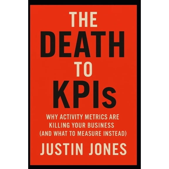 THE DEATH TO KPIs: Why Activity Metrics Are Killing Your Business (and What to Measure Instead), (Paperback)
