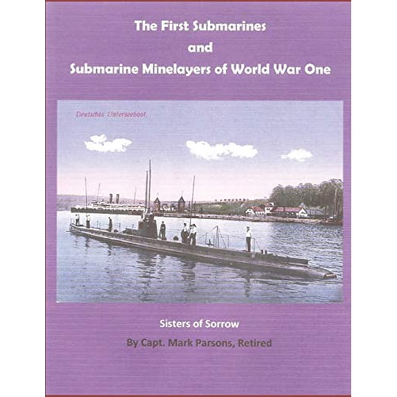 THE FIRST SUBMARINES and Submarine Minelayers of WORLD WAR ONE: SISTERS OF SORROW Paperback 109858306X 9781098583064 Capt. Mark Parsons Retired