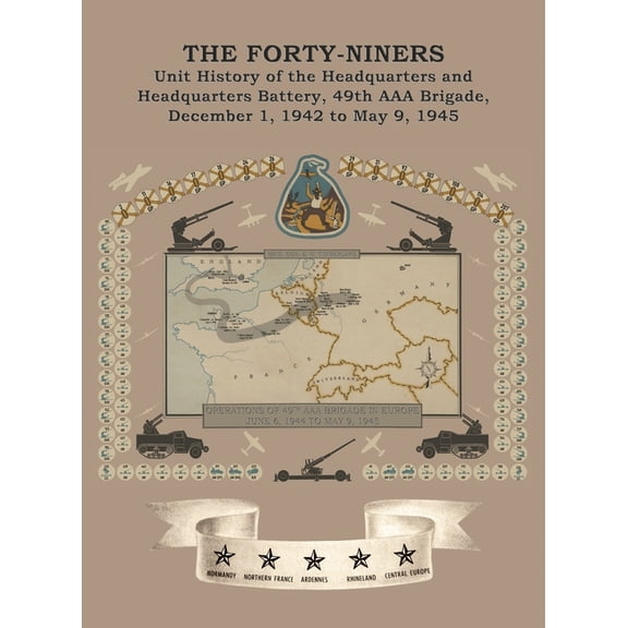 THE FORTY-NINERS Unit History of the Headquarters and Headquarters Battery, 49th AAA Brigade, December 1, 1942, to May 9, (Hardcover)