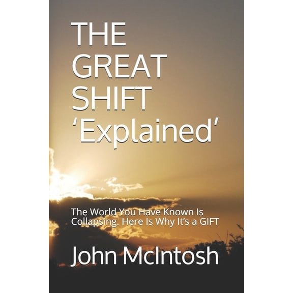 THE GREAT SHIFT 'Explained': The World You Have Known Is Collapsing. Here Is Why It's a GIFT (Paperback) by John McIntosh