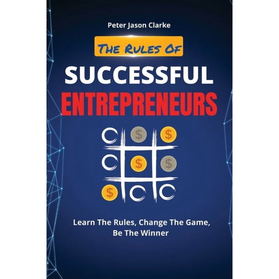 The Rules of Successful Entrepreneurs: Learn The Rules, Change The Game, Be The Winner, (Paperback)