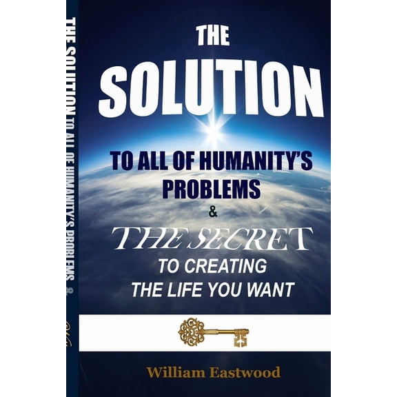 THE SOLUTION TO ALL OF HUMANITY'S PROBLEMS and The Secret to Creating the Life You Want, (Paperback)