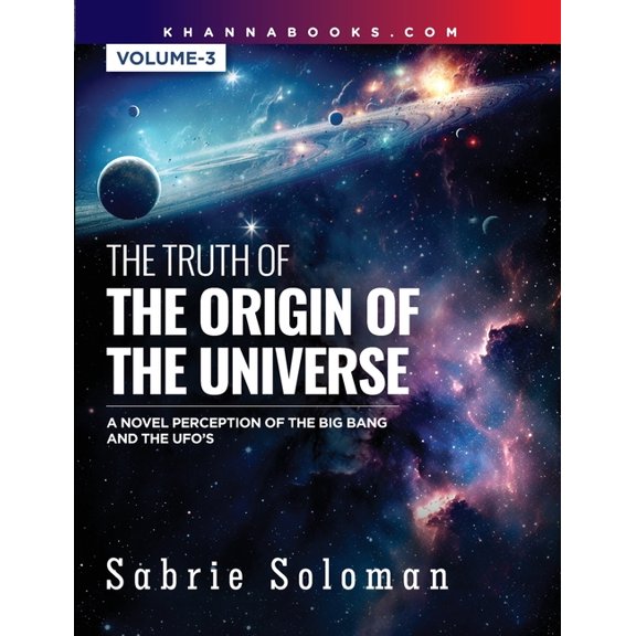 THE TRUTH OF THE ORIGIN OF THE UNIVERSE A NOVEL PERCEPTION OF THE BIG BANG AND THE UFO'S Volume 3, (Paperback)