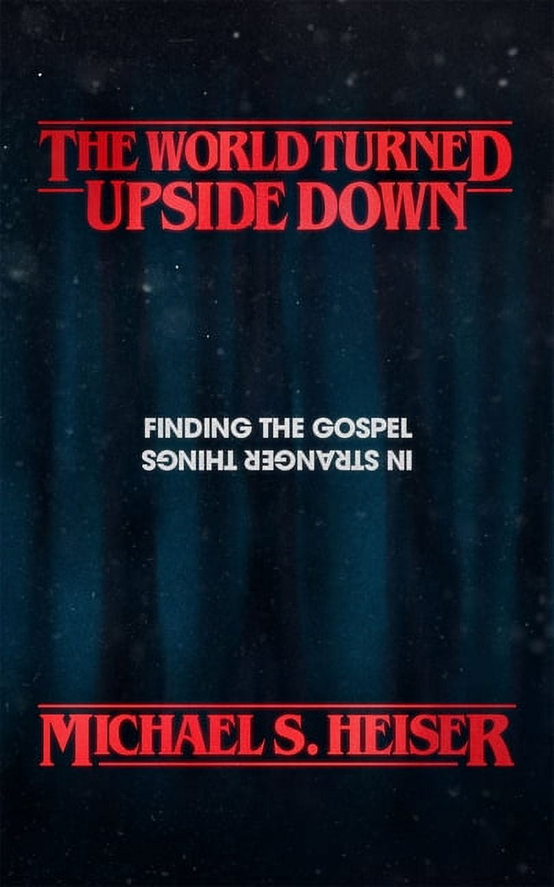 MICHAEL S HEISER THE WORLD TURNED UPSIDE DOWN: FINDING THE GOSPEL IN STRANGER THINGS