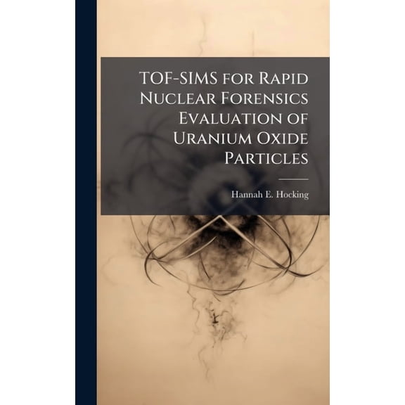 TOF-SIMS for Rapid Nuclear Forensics Evaluation of Uranium Oxide Particles, (Hardcover)