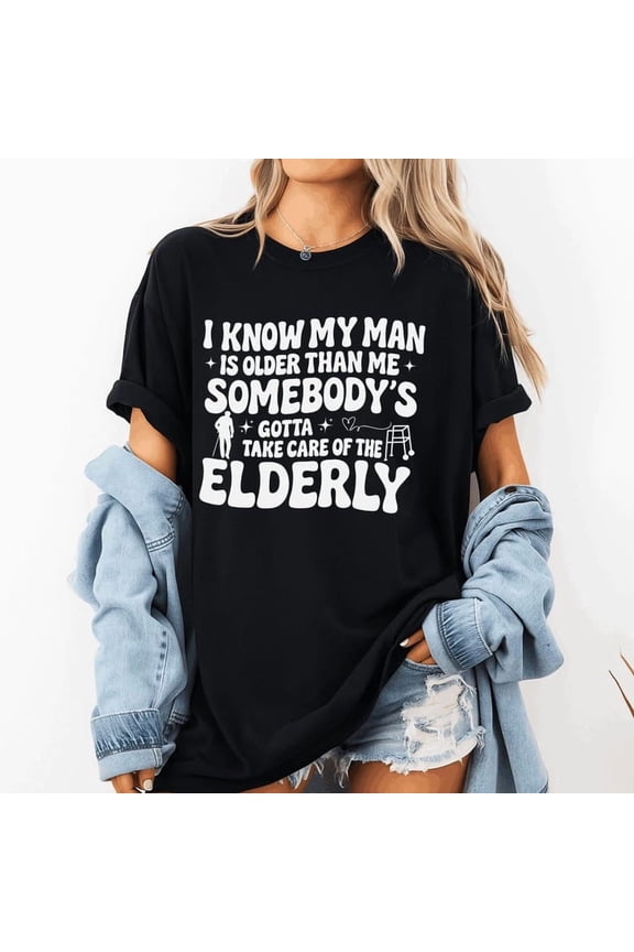 Funny Relationship T-Shirt I Know My Man Is Older Than Me Somebody's Gotta Take Care of the Elderly Humor Tee Gift for Couples
