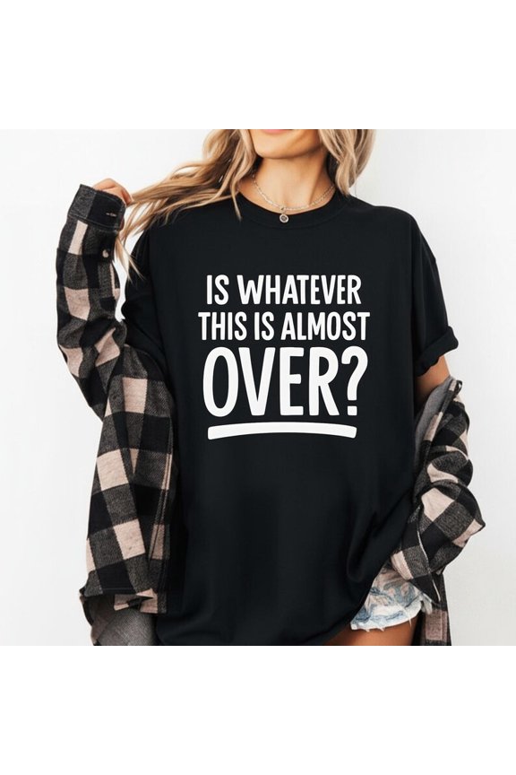 Is Whatever This Is Almost Over Shir Funny Relatable Quote Tee Graphic T-Shirt Sarcastic Humor Gift for Women and Friends
