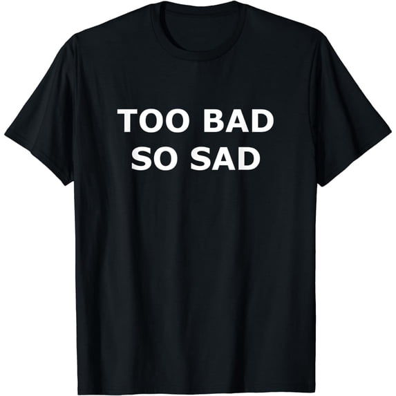 TOO BAD SO SAD funny t shirt