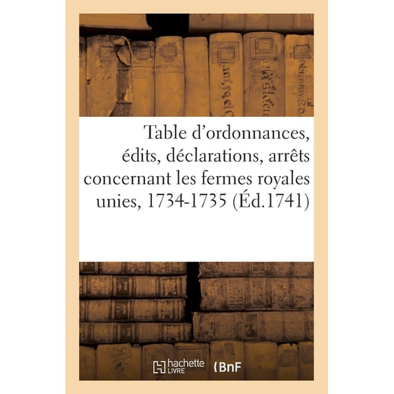 Table Des Ordonnances, Édits, Déclarations, Arrêts Du Conseil Et de la Cour Des Aydes: Concernant Les Fermes Royales Unies, 1er Octobre 1734-30 Septembre 1735 (Paperback)