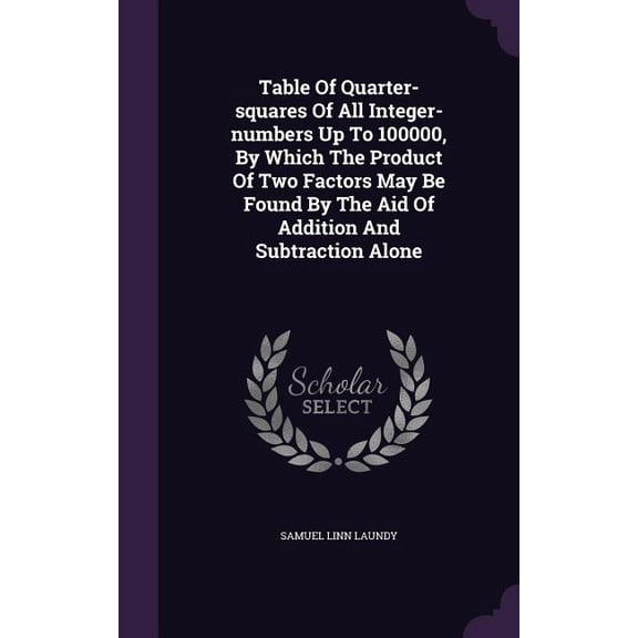 Table Of Quarter-squares Of All Integer-numbers Up To 100000, By Which The Product Of Two Factors May Be Found By The Aid Of Addition And Subtraction Alone (Hardcover)