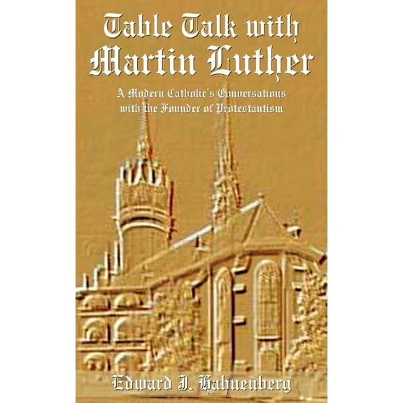 Table Talk with Martin Luther: A Modern Catholic's Conversations with the Founder of Protestantism, (Paperback)