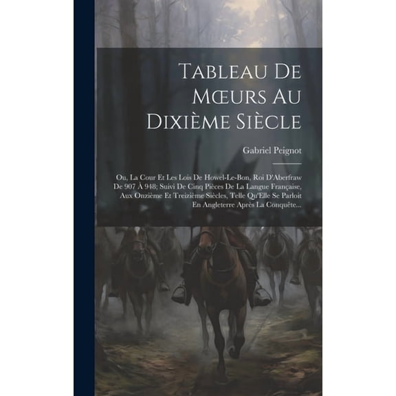 Tableau De Moeurs Au Dixime Sicle : Ou, La Cour Et Les Lois De Howel-Le-Bon, Roi D'Aberfraw De 907  948; Suivi De Cinq Pices De La Langue Franaise, Aux Onzime Et Treizime Sicles, Telle Qu'Elle Se Parloit En Angleterre Aprs La Conqute... (Hardcover)
