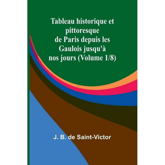 Tableau historique et pittoresque de Paris depuis les Gaulois jusqu'Ã nos jours (Volume 1/8), (Paperback)