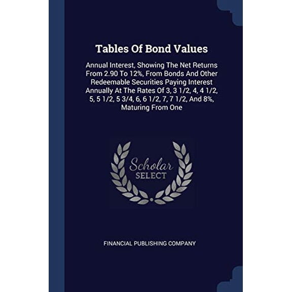 Tables Of Bond Values : Annual Interest, Showing The Net Returns From 2.90 To 12%, From Bonds And Other Redeemable Securities Paying Interest Annually At The Rates Of 3, 3 1/2, 4, 4 1/2, 5, 5 1/2, 5 3/4, 6, 6 1/2, 7, 7 1/2, And 8%, Maturing From One (Paperback)