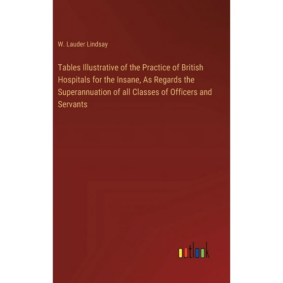 Tables Illustrative of the Practice of British Hospitals for the Insane, As Regards the Superannuation of all Classes of, (Hardcover)