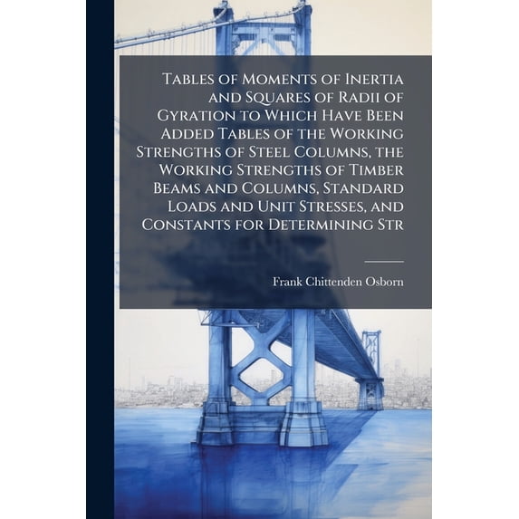 Tables of Moments of Inertia and Squares of Radii of Gyration to Which Have Been Added Tables of the Working Strengths of Steel Columns, the Working Strengths of Timber Beams and Columns, Standard Loads and Unit Stresses, and Constants for Determining Str (Paperback)