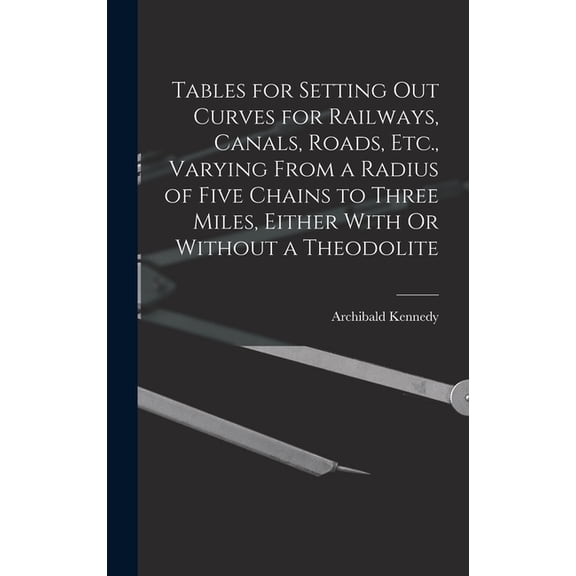 Tables for Setting Out Curves for Railways, Canals, Roads, Etc., Varying From a Radius of Five Chains to Three Miles, Either With Or Without a Theodolite (Hardcover)