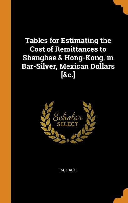 Tables for Estimating the Cost of Remittances to Shanghae & Hong-Kong, in Bar-Silver, Mexican Dollars [&c.] (Hardcover)