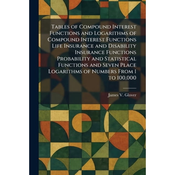 Tables of Compound Interest Functions and Logarithms of Compound Interest Functions Life Insurance and Disability Insura, (Paperback)