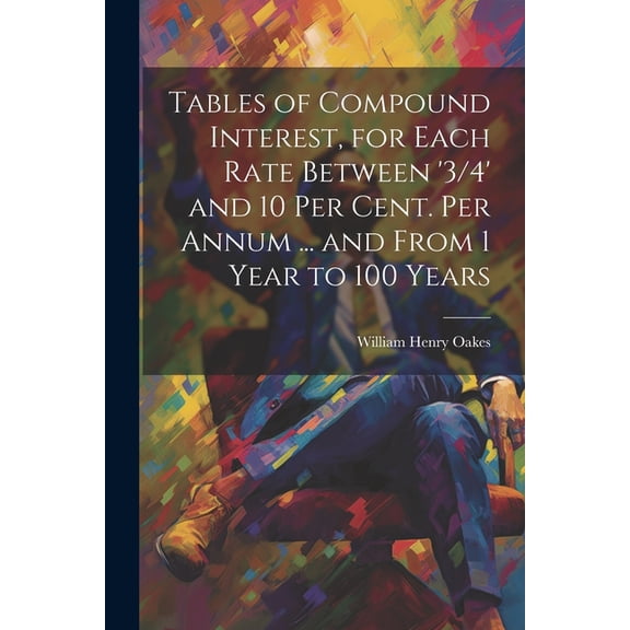 Tables of Compound Interest, for Each Rate Between '3/4' and 10 Per Cent. Per Annum ... and From 1 Year to 100 Years (Paperback)