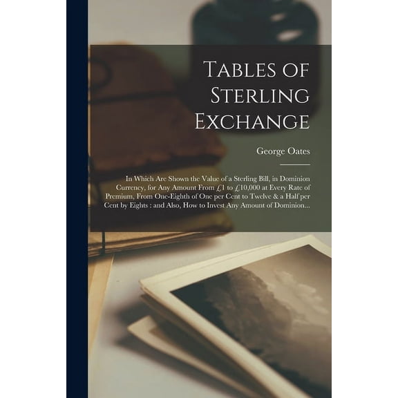 Tables of Sterling Exchange [microform]: in Which Are Shown the Value of a Sterling Bill, in Dominion Currency, for Any , (Paperback)