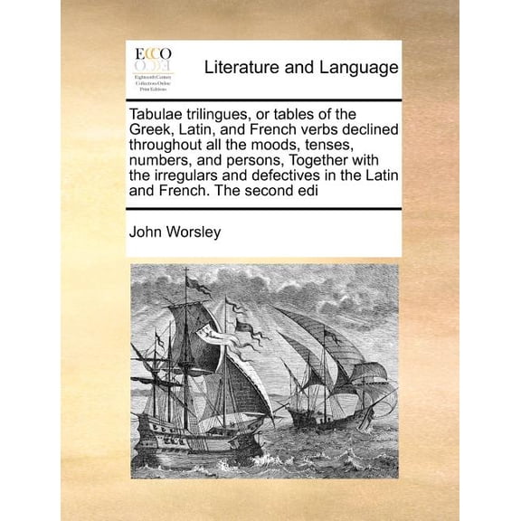 Tabulae Trilingues, or Tables of the Greek, Latin, and French Verbs Declined Throughout All the Moods, Tenses, Numbers, and Persons, Together with the Irregulars and Defectives in the Latin and French. the Second EDI