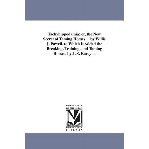 Tachyhippodamia; or, The new secret of taming horses ... By Willis J. Powell. To which is added the breaking, training, and taming horses. By J. S. Rarey ...