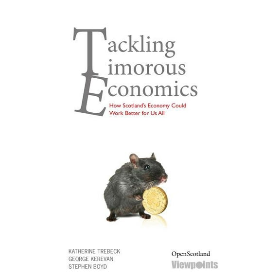 Tackling Timorous Economics : How Scotland's Economy Could Work Better for Us All