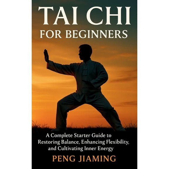 Tai Chi for Beginners: A Complete Starter Guide to Restoring Balance, Enhancing Flexibility, and Cultivating Inner Energ, (Paperback)