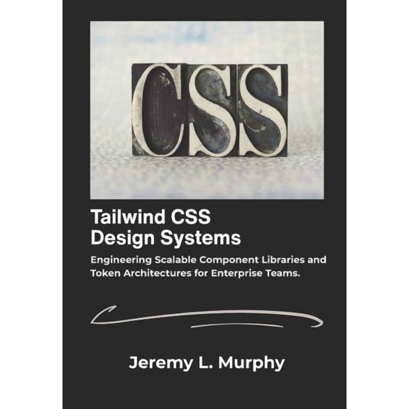Tailwind CSS Design Systems: Engineering Scalable Component Libraries and Token Architectures for Enterprise Teams., (Paperback)