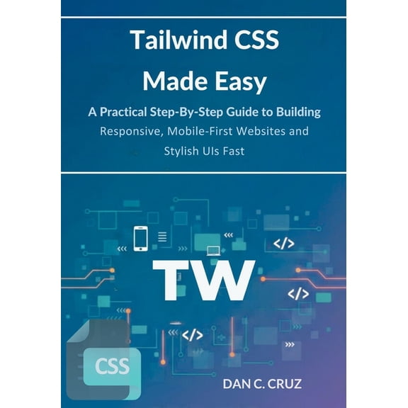 Tailwind CSS Made Easy: A Practical Step-by-Step Guide to Building Responsive, Mobile-First Websites and Stylish UIs Fas, (Paperback)