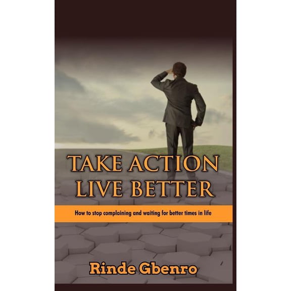 Take Action, Live Better: How to Stop Complaining and Waiting for Better Times in Life (Paperback)