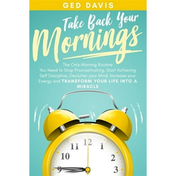 Take Back Your Mornings: The Only Morning Routine You Need to Stop Procrastinating, Start Achieving Self Discipline, Declutter your Mind, Increase your Energy and Transform Your Life into a Miracle (P
