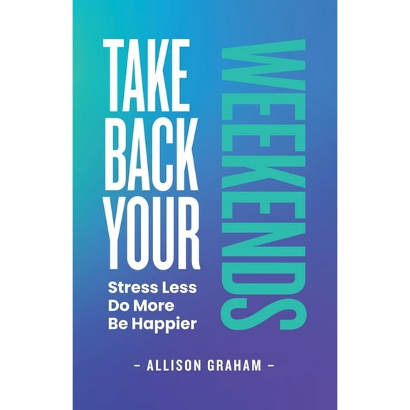 Take Back Your Weekends: Stress Less. Do More. Be Happier., (Paperback)