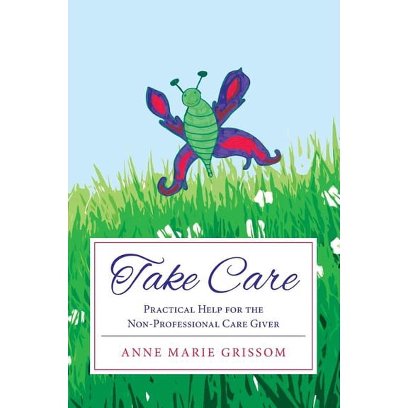 Take Care: Practical Help for the Nonprofessional Caregiver Paperback 1517577403 9781517577407 Anne Marie Grissom