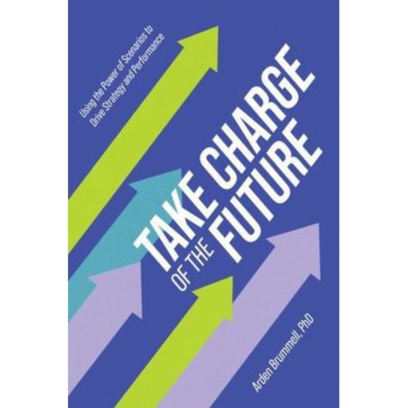 Take Charge of the Future: Using the Power of Scenarios to Drive Strategy and Performance (Hardcover)