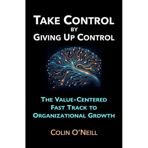 Take Control By Giving Up Control: The Value-Centered Fast Track to Organizational Growth, (Paperback)