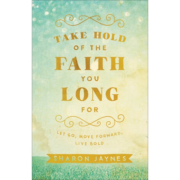 Take Hold of the Faith You Long for: Let Go, Move Forward, Live Bold, (Paperback)