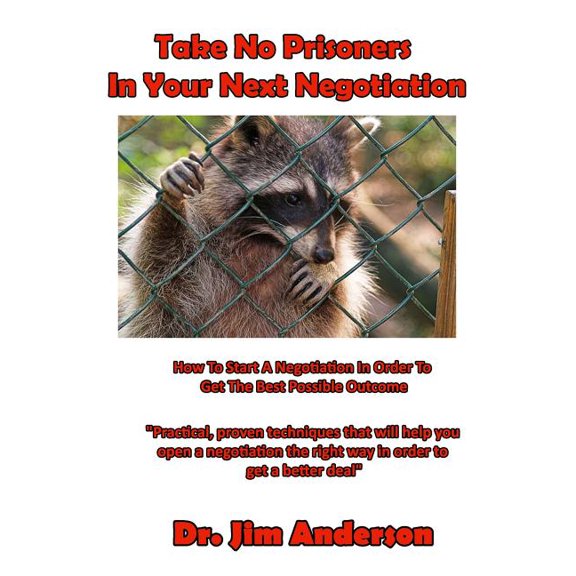 Take No Prisoners In Your Next Negotiation: How To Start A Negotiation In Order To Get The Best Possible Outcome (Paperback)
