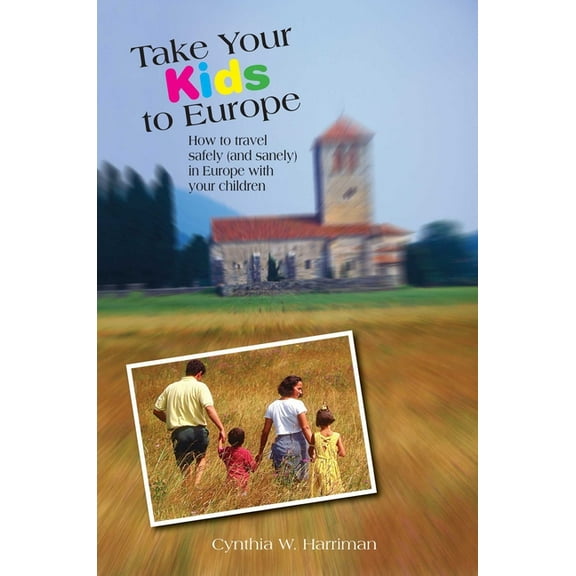 Take Your Kids to Europe Take Your Kids to Europe: How To Travel Safely (And Sanely) In Europe With Your Children, (Paperback)