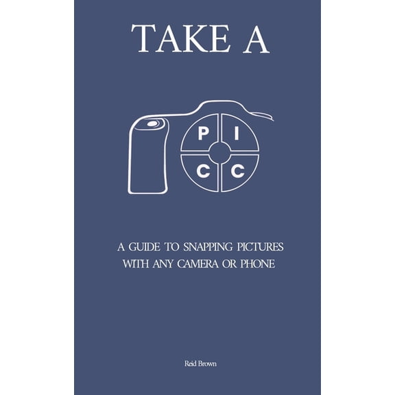 Take a PICC: A Guide to Snapping Pictures with any Camera or Phone, (Paperback)