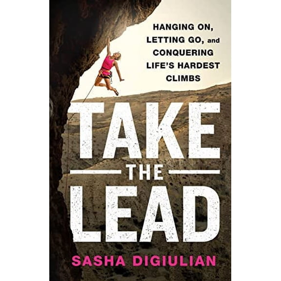 Take the Lead: Hanging On, Letting Go, and Conquering Life's Hardest Climbs (Hardcover)