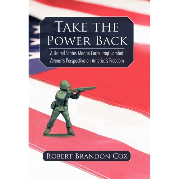 Take the Power Back : A United States Marine Corps Iraqi Combat Veteran's Perspective on America's Freedom
