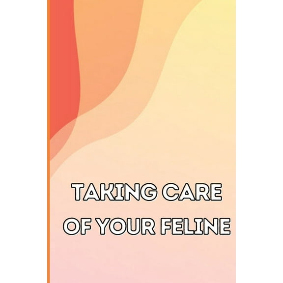 Taking Care of Your Feline: The Whole Guide from Kitten to Adult: An all-inclusive guide covering your cat's diet, health, temperament, customs, training, and vaccinations (Paperback)